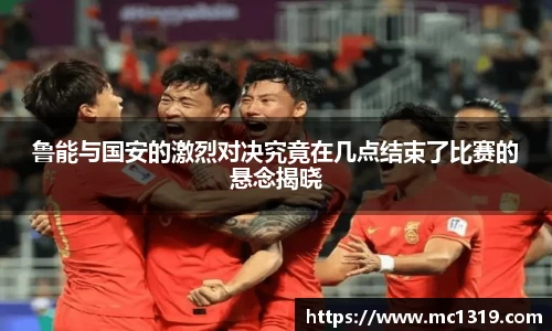 鲁能与国安的激烈对决究竟在几点结束了比赛的悬念揭晓