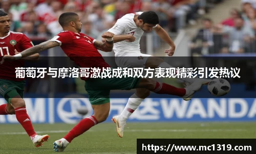 葡萄牙与摩洛哥激战成和双方表现精彩引发热议